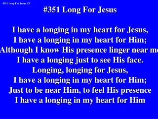#351 Long For Jesus I have a longing in my heart for Jesus, I have a longing in my heart for Him;
