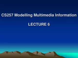 CS257 Modelling Multimedia Information LECTURE 6