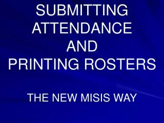 SUBMITTING ATTENDANCE AND PRINTING ROSTERS THE NEW MISIS WAY