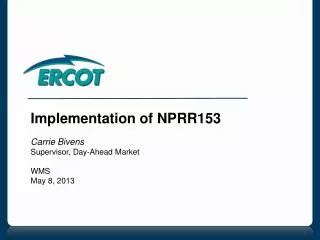 Implementation of NPRR153 Carrie Bivens Supervisor, Day-Ahead Market WMS May 8, 2013