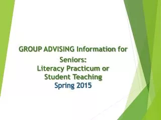 GROUP ADVISING Information for Seniors : Literacy Practicum or Student Teaching Spring 2015