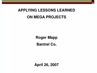 APPLYING LESSONS LEARNED ON MEGA PROJECTS Roger Mapp Bantrel Co. April 26, 2007