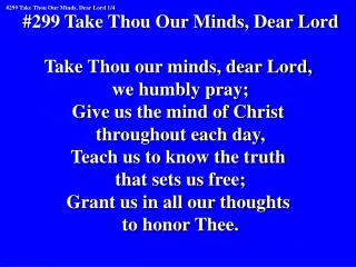 #299 Take Thou Our Minds, Dear Lord Take Thou our minds, dear Lord, we humbly pray;