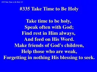 #335 Take Time to Be Holy Take time to be holy, Speak often with God; Find rest in Him always,