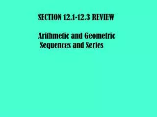 SECTION 12.1-12.3 REVIEW Arithmetic and Geometric Sequences and Series