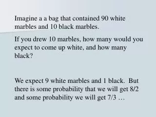 Imagine a a bag that contained 90 white marbles and 10 black marbles.
