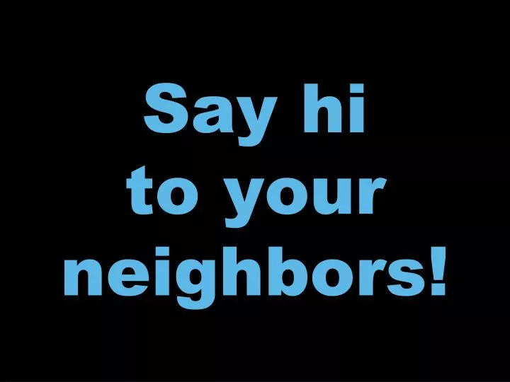 say hi to your neighbors