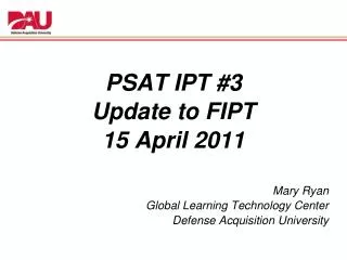 PSAT IPT #3 Update to FIPT 15 April 2011 Mary Ryan Global Learning Technology Center