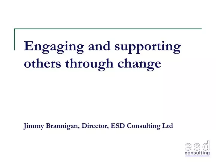 engaging and supporting others through change jimmy brannigan director esd consulting ltd