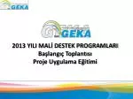 2013 YILI MALİ DESTEK PROGRAMLARI Başlangıç Toplantısı Proje Uygulama Eğitimi - slide 1