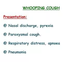 WHOOPING COUGH Presentation: @ Nasal discharge, pyrexia @ Paroxysmal cough.