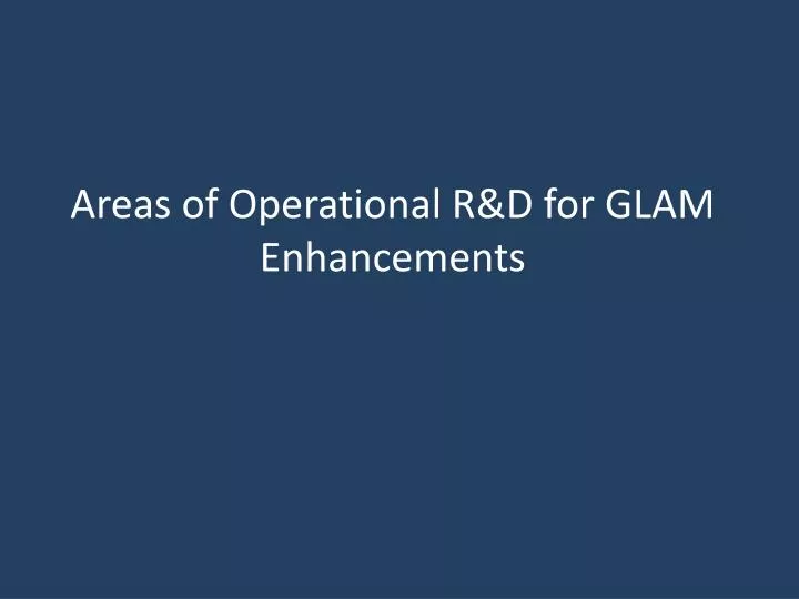 areas of operational r d for glam enhancements