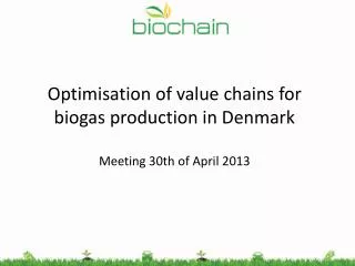 Optimisation of value chains for biogas production in Denmark Meeting 30th of April 2013