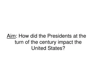Aim : How did the Presidents at the turn of the century impact the United States?