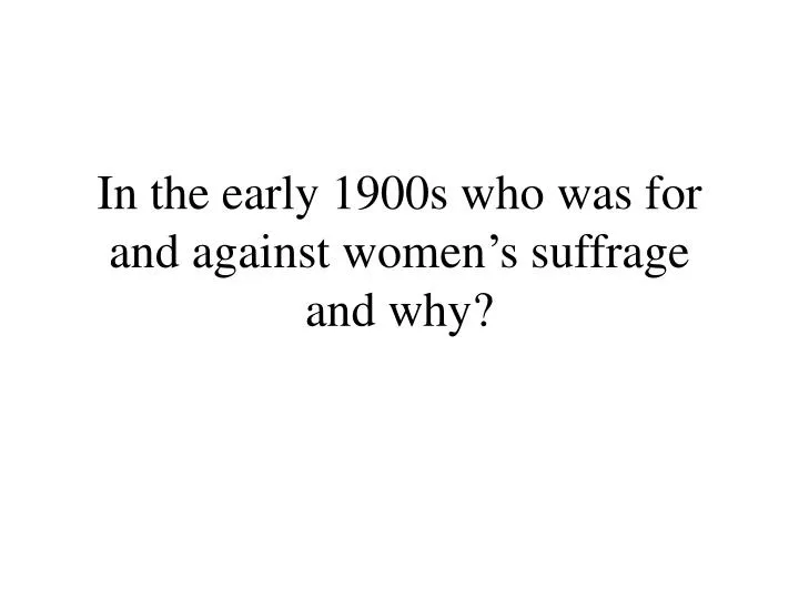 in the early 1900s who was for and against women s suffrage and why