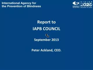 Report to IAPB COUNCIL September 2013 Peter Ackland, CEO.