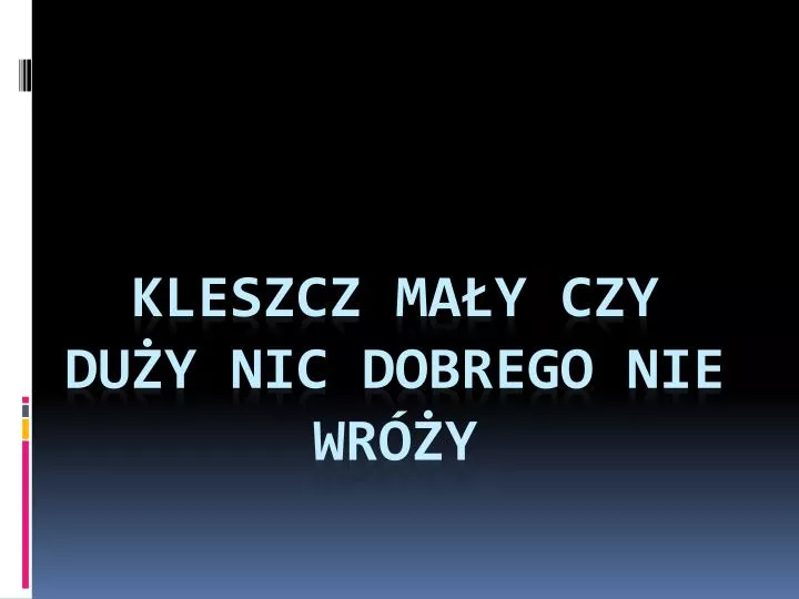 kleszcz ma y czy du y nic dobrego nie wr y