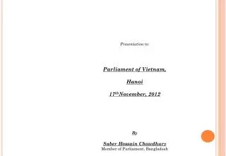 Presentation to: Parliament of Vietnam, Hanoi 17 th November, 2012 By Saber Hossain Chowdhury