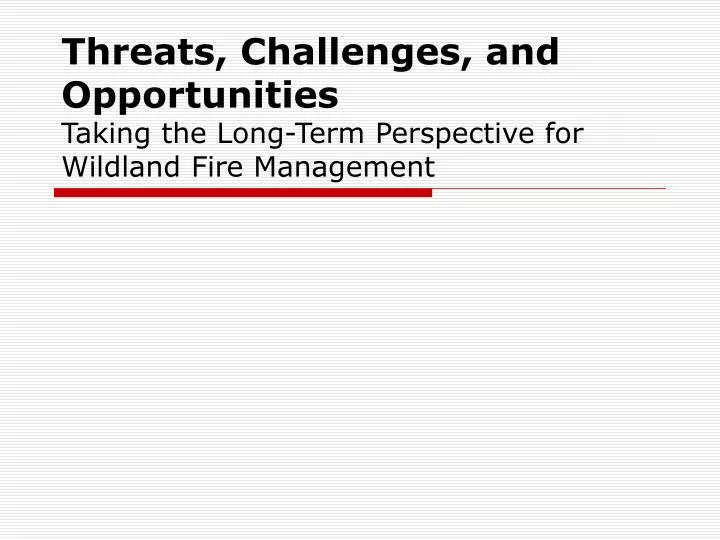 threats challenges and opportunities taking the long term perspective for wildland fire management
