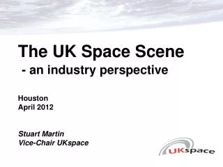 The UK Space Scene - an industry perspective Houston April 2012 Stuart Martin Vice-Chair UKspace