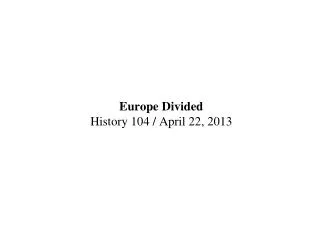 Europe Divided History 104 / April 22, 2013