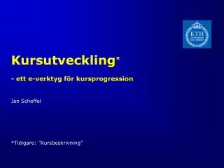 Kursutveckling * - ett e-verktyg för kursprogression Jan Scheffel *Tidigare: ” Kursbeskrivning ”