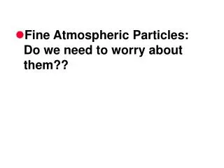 Fine Atmospheric Particles: Do we need to worry about them??