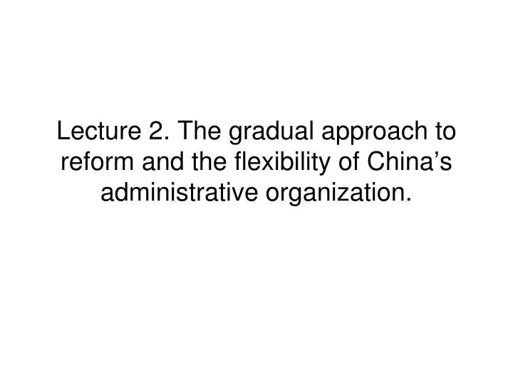 lecture 2 the gradual approach to reform and the flexibility of china s administrative organization