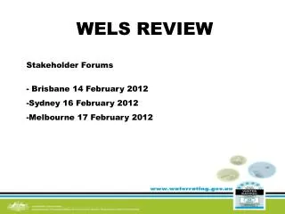 WELS REVIEW Stakeholder Forums Brisbane 14 February 2012 Sydney 16 February 2012