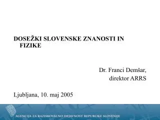DOSEŽKI SLOVENSKE ZNANOSTI IN FIZIKE Dr. Franci Demšar, direktor ARRS Ljubljana, 10. maj 2005