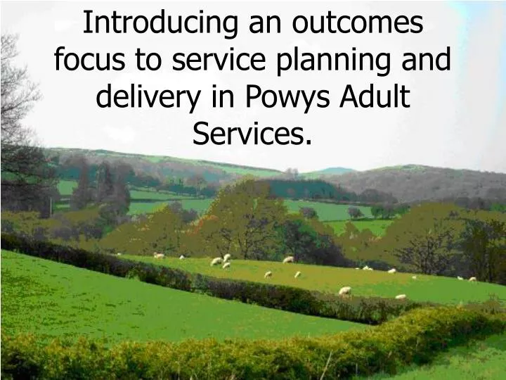 introducing an outcomes focus to service planning and delivery in powys adult services