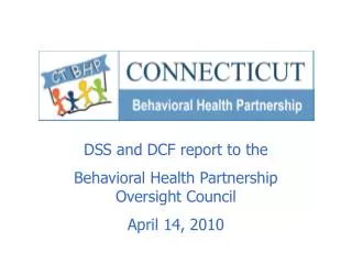 DSS and DCF report to the Behavioral Health Partnership Oversight Council April 14, 2010