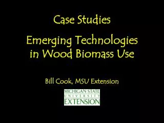 Case Studies Emerging Technologies in Wood Biomass Use Bill Cook, MSU Extension