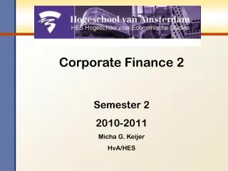 Corporate Finance 2 Semester 2 2010-2011 Micha G. Keijer HvA/HES