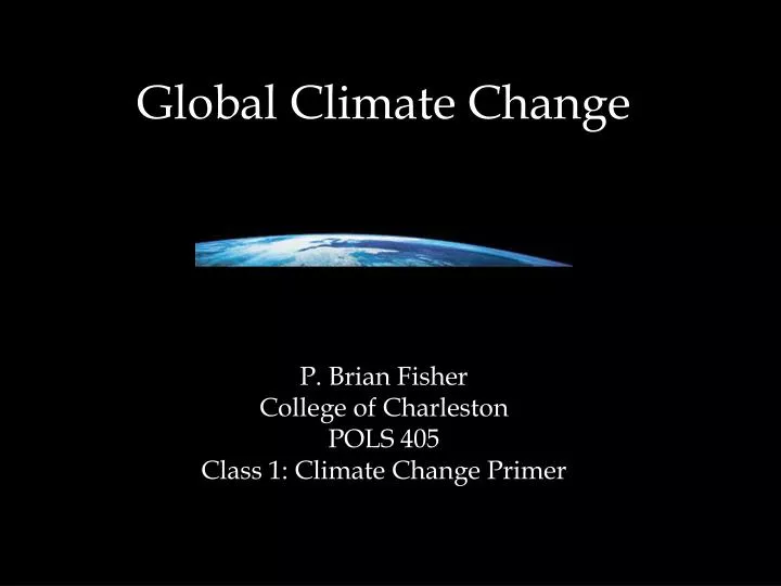 global climate change p brian fisher college of charleston pols 405 class 1 climate change primer