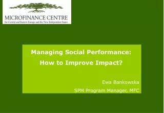 Managing Social Performance: How to Improve Impact? Ewa Bankowska SPM Program Manager, MFC