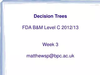 Decision Trees FDA B&amp;M Level C 2012/13 Week 3 matthewsp@bpc.ac.uk