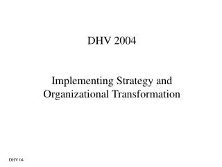 DHV 2004 Implementing Strategy and Organizational Transformation