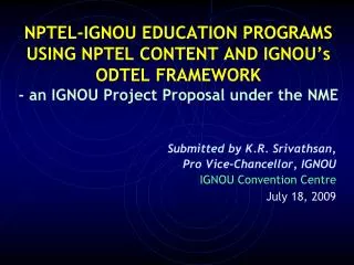 Submitted by K.R. Srivathsan, Pro Vice-Chancellor, IGNOU 		IGNOU Convention Centre July 18, 2009