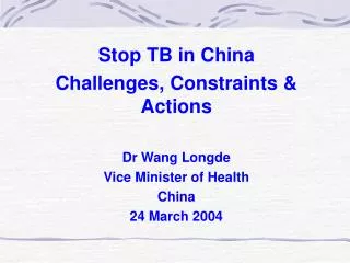 Stop TB in China Challenges, Constraints &amp; Actions Dr Wang Longde Vice Minister of Health China