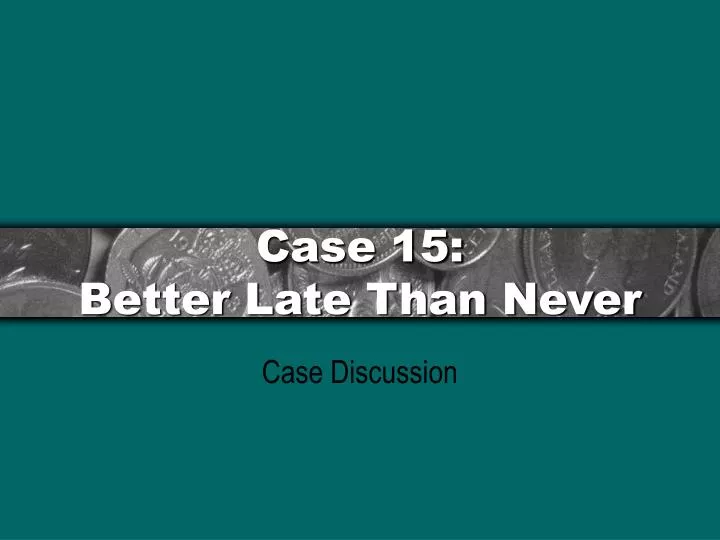 case 15 better late than never
