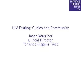 HIV Testing: Clinics and Community Jason Warriner Clincal Director Terrence Higgins Trust