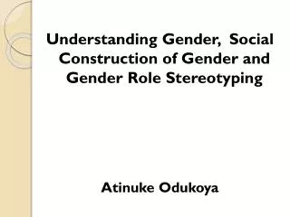 Understanding Gender, Social Construction of Gender and Gender Role Stereotyping Atinuke Odukoya