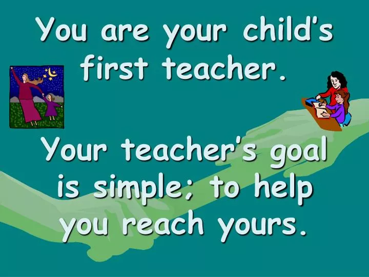 you are your child s first teacher your teacher s goal is simple to help you reach yours