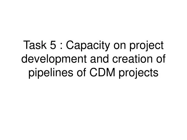 task 5 capacity on project development and creation of pipelines of cdm projects