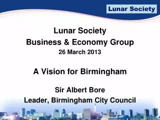 Lunar Society Business &amp; Economy Group 26 March 2013 A Vision for Birmingham Sir Albert Bore