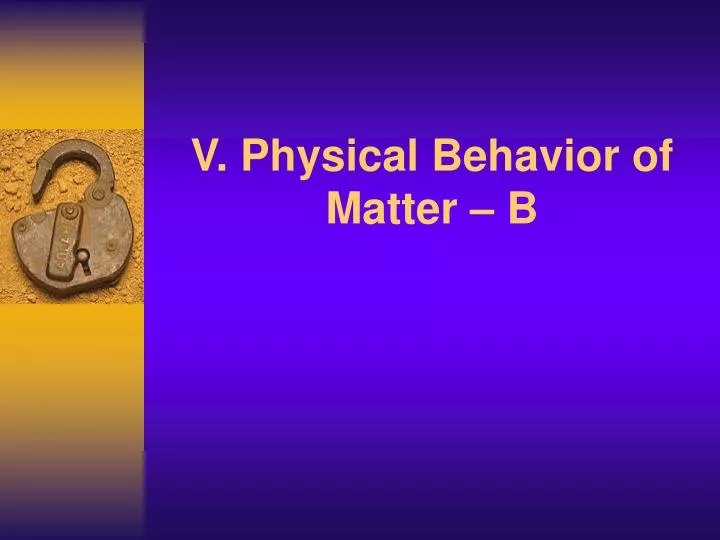 v physical behavior of matter b