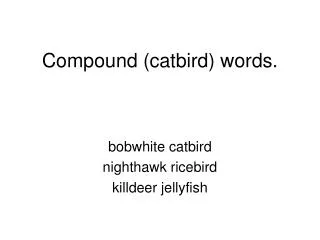 Compound (catbird) words.
