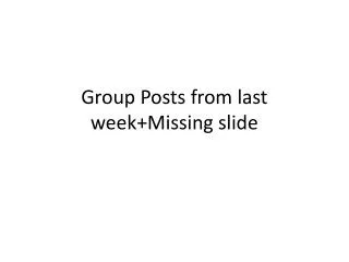 Group Posts from last week+Missing slide