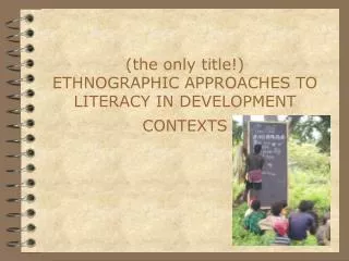 (the only title!) ETHNOGRAPHIC APPROACHES TO LITERACY IN DEVELOPMENT CONTEXTS